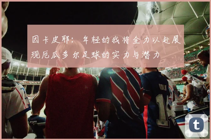 因卡皮耶：年轻的我将全力以赴展现厄瓜多尔足球的实力与潜力