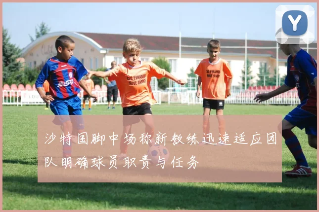沙特国脚中场称新教练迅速适应团队明确球员职责与任务