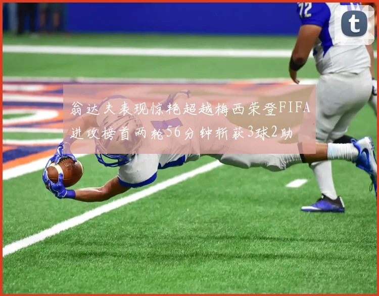 翁达夫表现惊艳超越梅西荣登FIFA进攻榜首两轮56分钟斩获3球2助