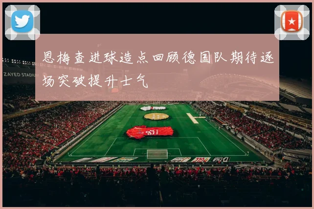 恩梅查进球造点回顾德国队期待逐场突破提升士气