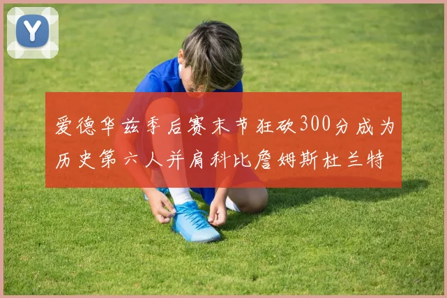 爱德华兹季后赛末节狂砍300分成为历史第六人并肩科比詹姆斯杜兰特韦德