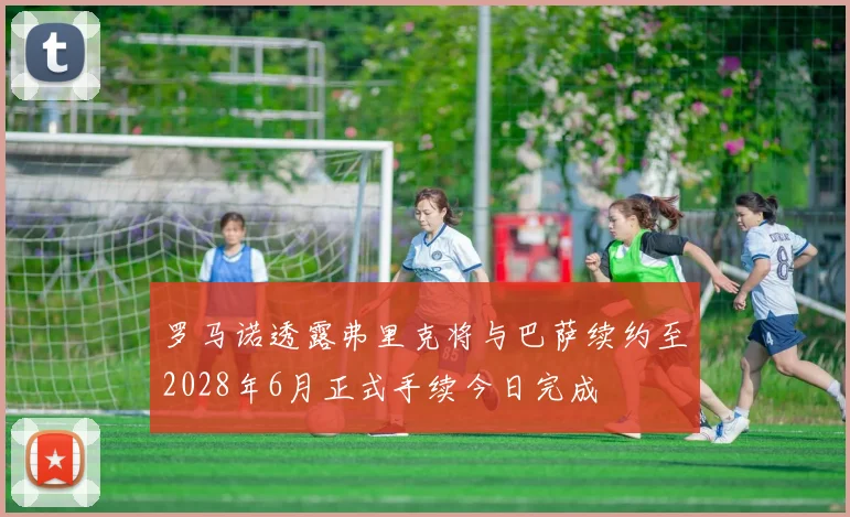 罗马诺透露弗里克将与巴萨续约至2028年6月正式手续今日完成