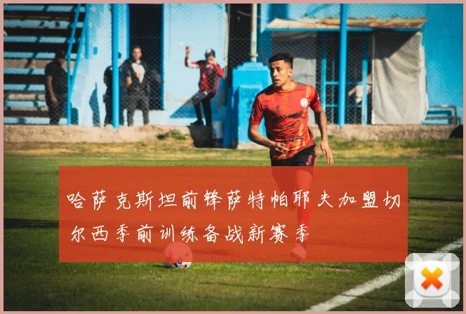 哈萨克斯坦前锋萨特帕耶夫加盟切尔西季前训练备战新赛季