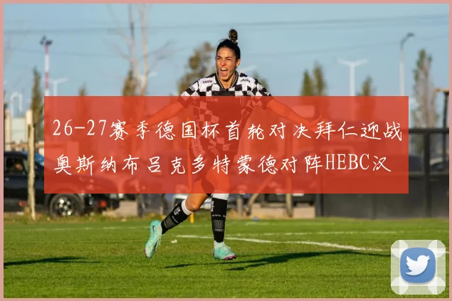 26-27赛季德国杯首轮对决拜仁迎战奥斯纳布吕克多特蒙德对阵HEBC汉堡