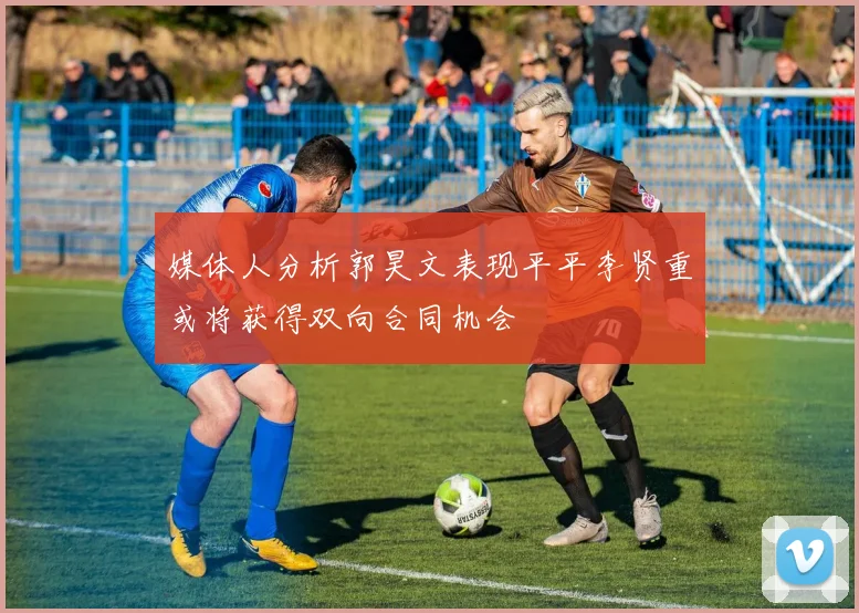 媒体人分析郭昊文表现平平李贤重或将获得双向合同机会
