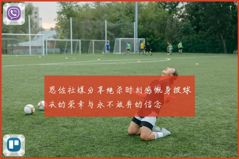 恩佐社媒分享绝杀时刻感慨身披球衣的荣幸与永不放弃的信念