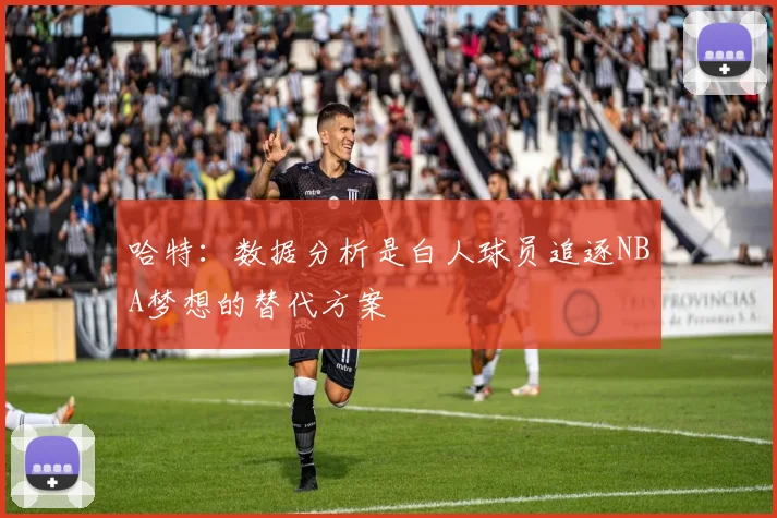 哈特：数据分析是白人球员追逐NBA梦想的替代方案