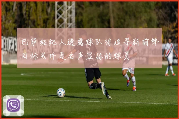 巴萨经纪人透露球队将追寻新前锋目标或许是名声显赫的球员