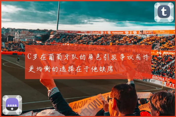 C罗在葡萄牙队的角色引发争议或许更均衡的选择在于他缺席