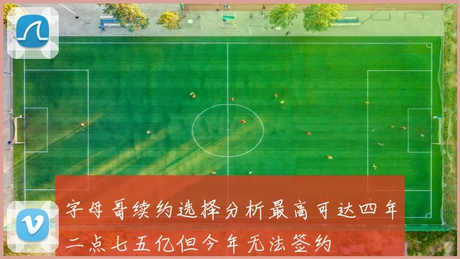字母哥续约选择分析最高可达四年二点七五亿但今年无法签约