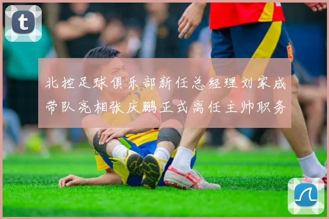 北控足球俱乐部新任总经理刘家成带队亮相张庆鹏正式离任主帅职务