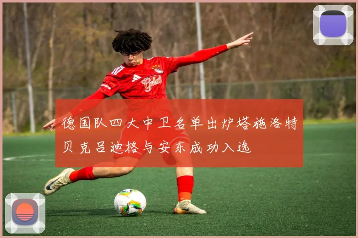 德国队四大中卫名单出炉塔施洛特贝克吕迪格与安东成功入选