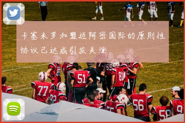 卡塞米罗加盟迈阿密国际的原则性协议已达成引发关注