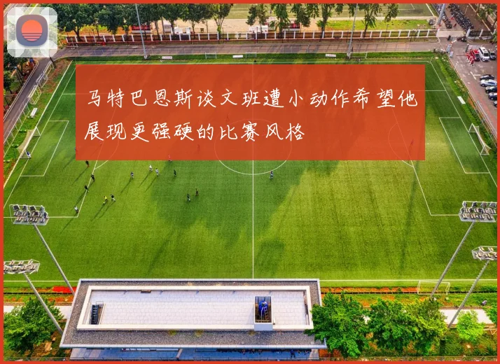 马特巴恩斯谈文班遭小动作希望他展现更强硬的比赛风格