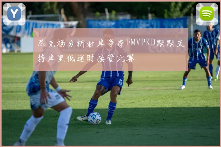 尼克杨分析杜库争夺FMVPKD默默支持库里低迷时接管比赛