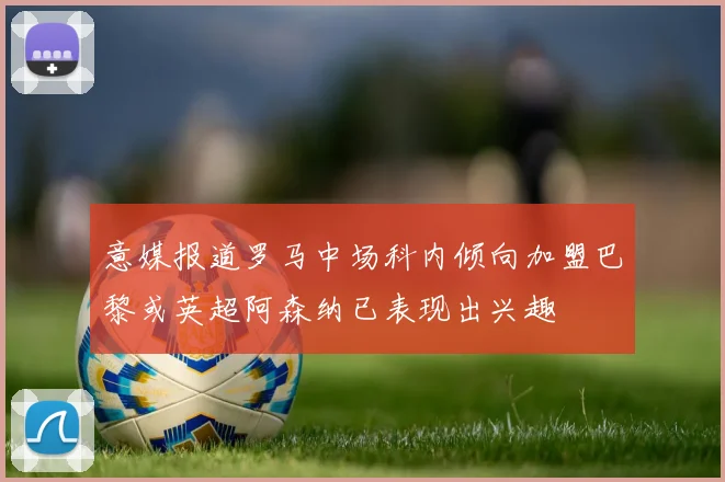 意媒报道罗马中场科内倾向加盟巴黎或英超阿森纳已表现出兴趣