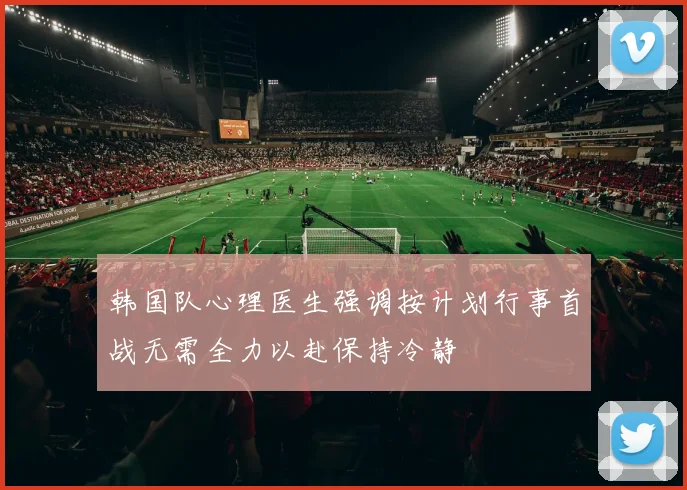 韩国队心理医生强调按计划行事首战无需全力以赴保持冷静
