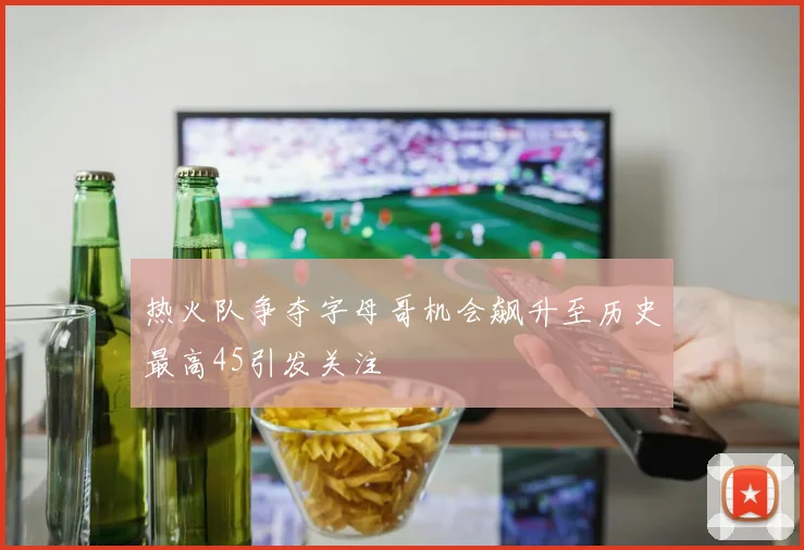 热火队争夺字母哥机会飙升至历史最高45引发关注