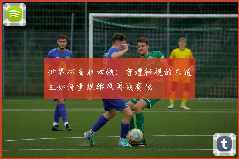 世界杯南非回顾：曾遭轻视的东道主如何重振雄风再战赛场