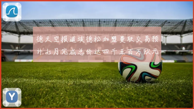 德天空报道埃德松加盟曼联交易预计七月完成总价达四千五百万欧元