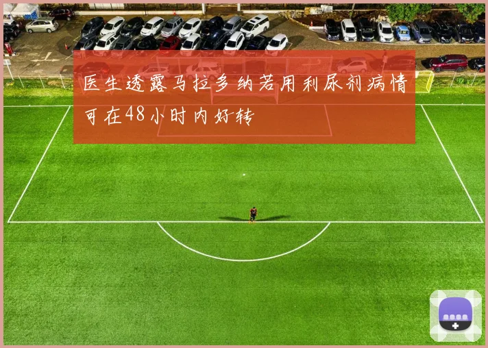 医生透露马拉多纳若用利尿剂病情可在48小时内好转