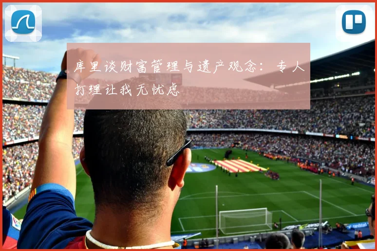 库里谈财富管理与遗产观念：专人打理让我无忧虑