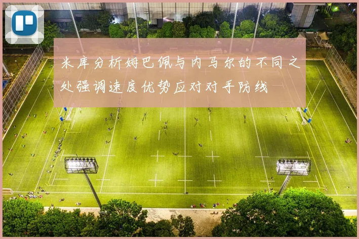 米库分析姆巴佩与内马尔的不同之处强调速度优势应对对手防线