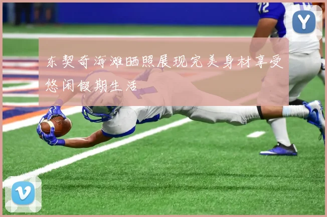 东契奇海滩晒照展现完美身材享受悠闲假期生活