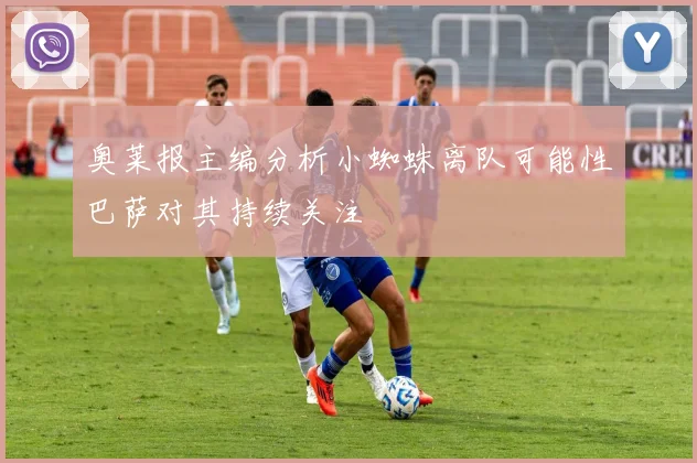 奥莱报主编分析小蜘蛛离队可能性巴萨对其持续关注