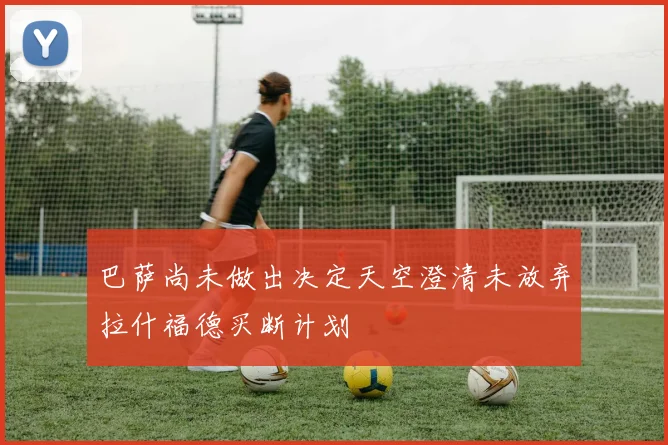 巴萨尚未做出决定天空澄清未放弃拉什福德买断计划