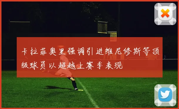 卡拉菲奥里强调引进维尼修斯等顶级球员以超越上赛季表现